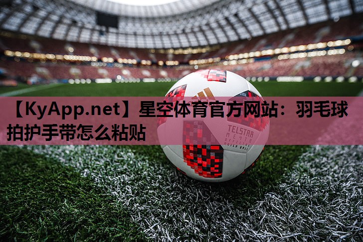 羽毛球拍护手带怎么粘贴 羽毛球拍护手带怎么粘贴