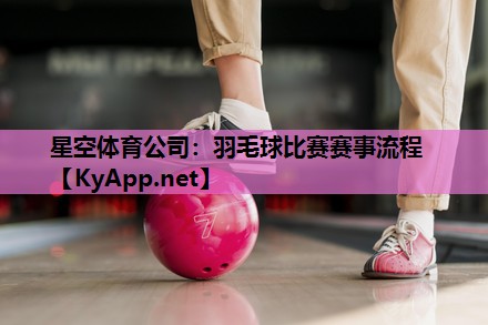 羽毛球比赛赛事流程 羽毛球比赛赛事流程