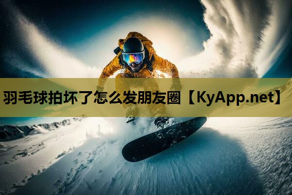 羽毛球拍坏了怎么发朋友圈 羽毛球拍坏了怎么发朋友圈