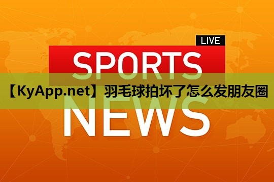 羽毛球拍坏了怎么发朋友圈 羽毛球拍坏了怎么发朋友圈