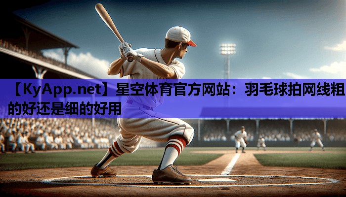 羽毛球拍网线粗的好还是细的好用 羽毛球拍网线粗的好还是细的好用