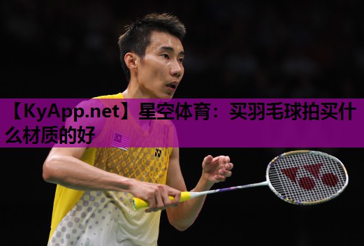 买羽毛球拍买什么材质的好 买羽毛球拍买什么材质的好